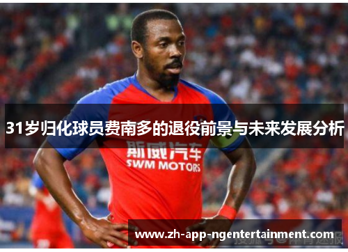 31岁归化球员费南多的退役前景与未来发展分析