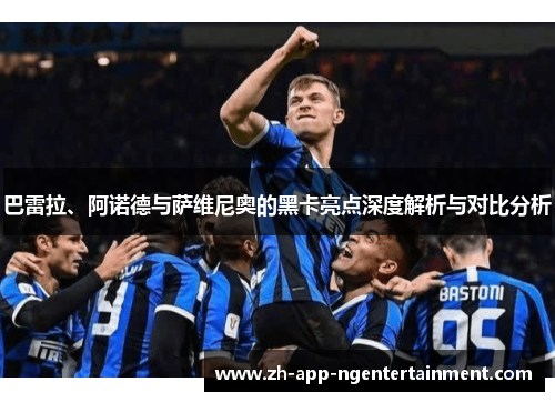 巴雷拉、阿诺德与萨维尼奥的黑卡亮点深度解析与对比分析