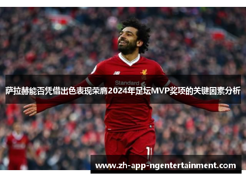 萨拉赫能否凭借出色表现荣膺2024年足坛MVP奖项的关键因素分析