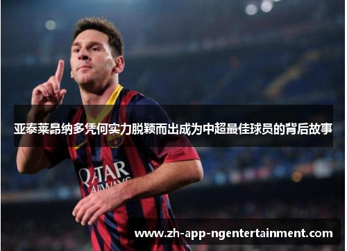 亚泰莱昂纳多凭何实力脱颖而出成为中超最佳球员的背后故事