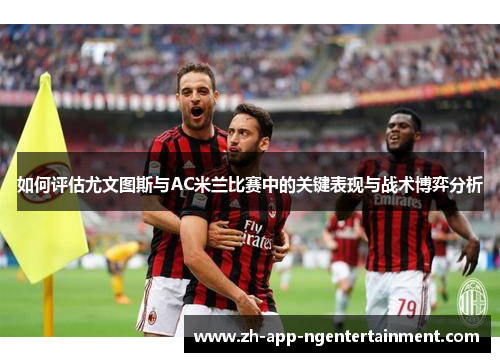 如何评估尤文图斯与AC米兰比赛中的关键表现与战术博弈分析