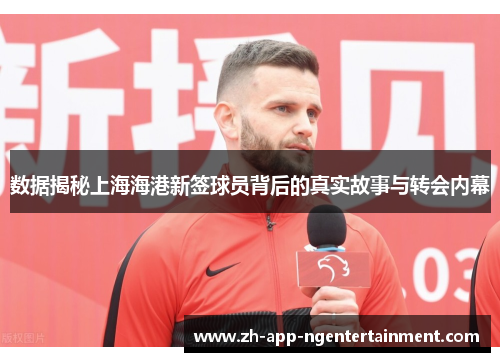 数据揭秘上海海港新签球员背后的真实故事与转会内幕