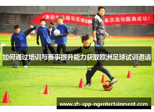 如何通过培训与赛事提升能力获取欧洲足球试训邀请