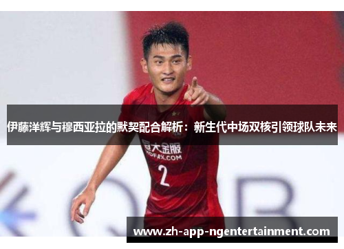 伊藤洋辉与穆西亚拉的默契配合解析：新生代中场双核引领球队未来