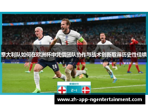 意大利队如何在欧洲杯中凭借团队协作与战术创新取得历史性佳绩