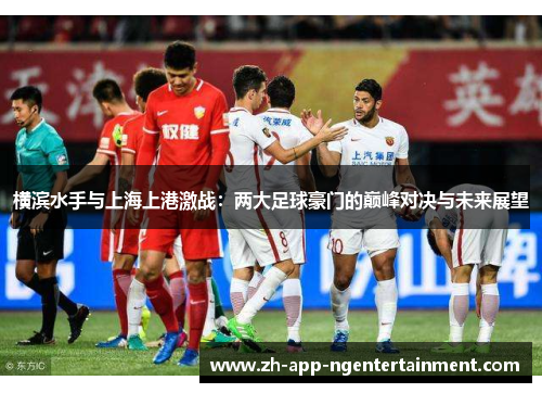 横滨水手与上海上港激战：两大足球豪门的巅峰对决与未来展望