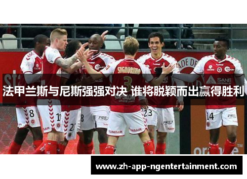 法甲兰斯与尼斯强强对决 谁将脱颖而出赢得胜利