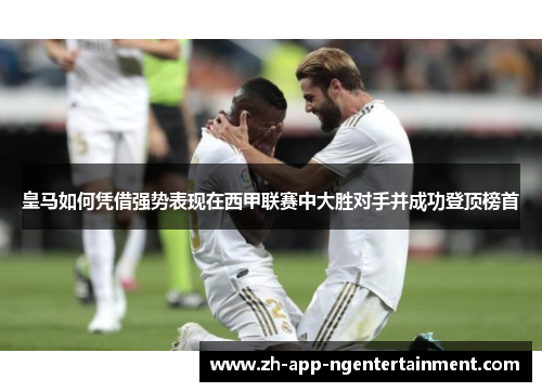 皇马如何凭借强势表现在西甲联赛中大胜对手并成功登顶榜首