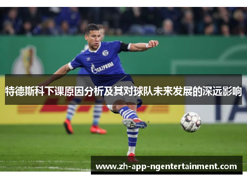 特德斯科下课原因分析及其对球队未来发展的深远影响