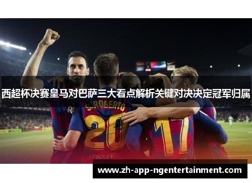 西超杯决赛皇马对巴萨三大看点解析关键对决决定冠军归属