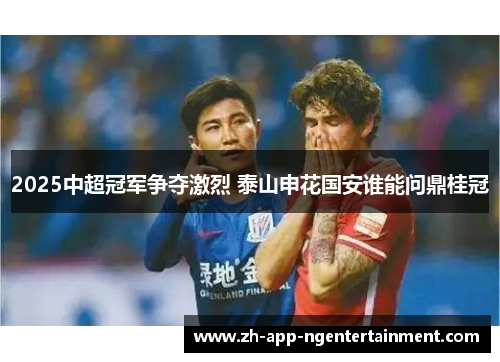 2025中超冠军争夺激烈 泰山申花国安谁能问鼎桂冠