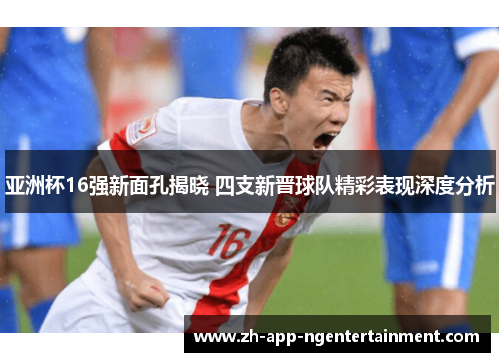 亚洲杯16强新面孔揭晓 四支新晋球队精彩表现深度分析