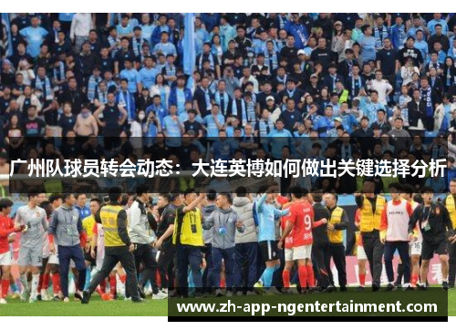 广州队球员转会动态：大连英博如何做出关键选择分析
