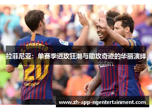 拉菲尼亚：单赛季进攻狂潮与助攻奇迹的华丽演绎