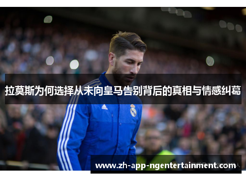 拉莫斯为何选择从未向皇马告别背后的真相与情感纠葛