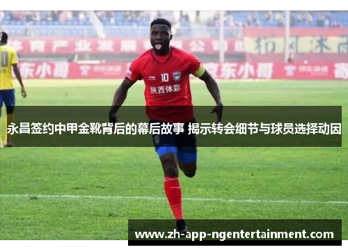 永昌签约中甲金靴背后的幕后故事 揭示转会细节与球员选择动因