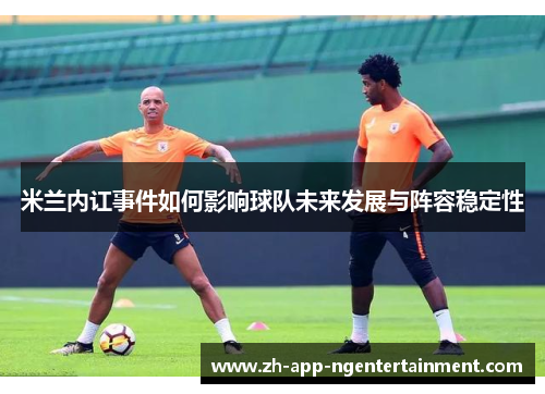 米兰内讧事件如何影响球队未来发展与阵容稳定性