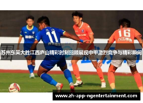 苏州东吴大胜江西庐山精彩时刻回顾展现中甲激烈竞争与精彩瞬间