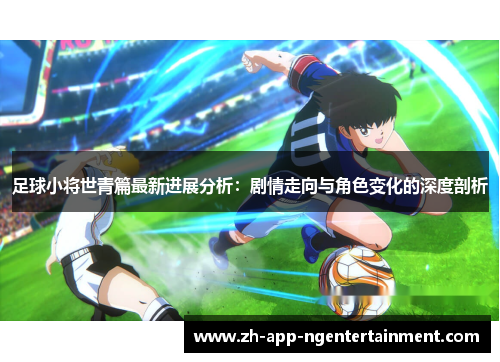 足球小将世青篇最新进展分析：剧情走向与角色变化的深度剖析