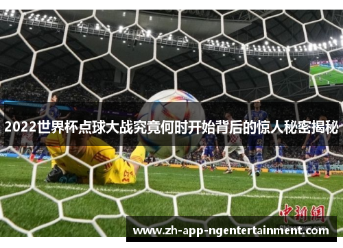2022世界杯点球大战究竟何时开始背后的惊人秘密揭秘