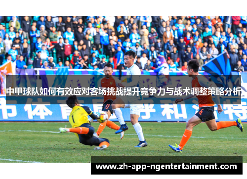 中甲球队如何有效应对客场挑战提升竞争力与战术调整策略分析