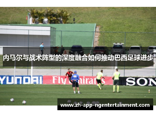内马尔与战术阵型的深度融合如何推动巴西足球进步