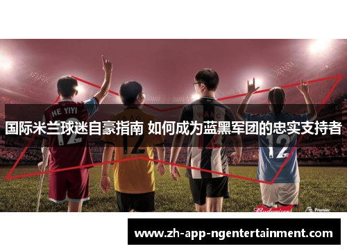 国际米兰球迷自豪指南 如何成为蓝黑军团的忠实支持者