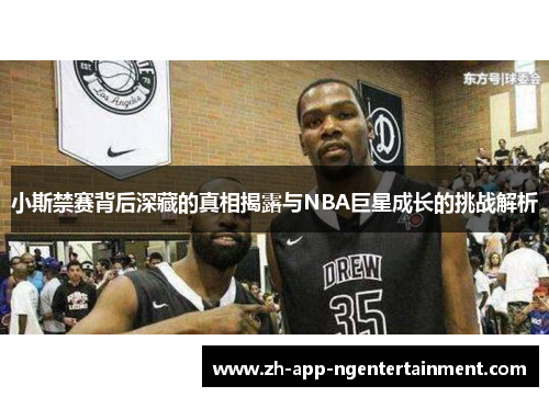 小斯禁赛背后深藏的真相揭露与NBA巨星成长的挑战解析