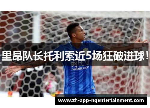 里昂队长托利索近5场狂破进球！