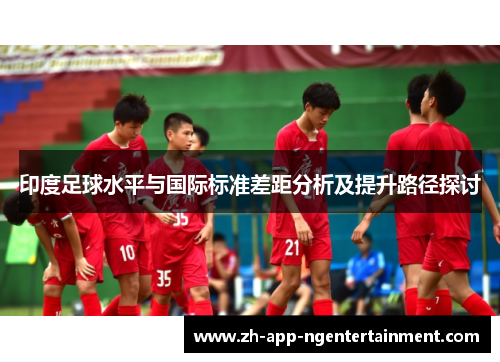 印度足球水平与国际标准差距分析及提升路径探讨