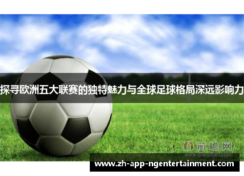 探寻欧洲五大联赛的独特魅力与全球足球格局深远影响力