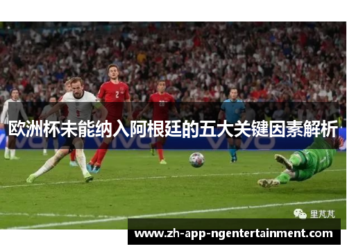 欧洲杯未能纳入阿根廷的五大关键因素解析