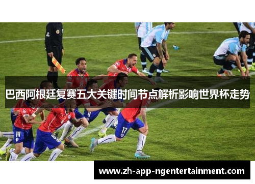 巴西阿根廷复赛五大关键时间节点解析影响世界杯走势