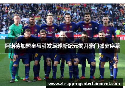 阿诺德加盟皇马引发足球新纪元揭开豪门盛宴序幕