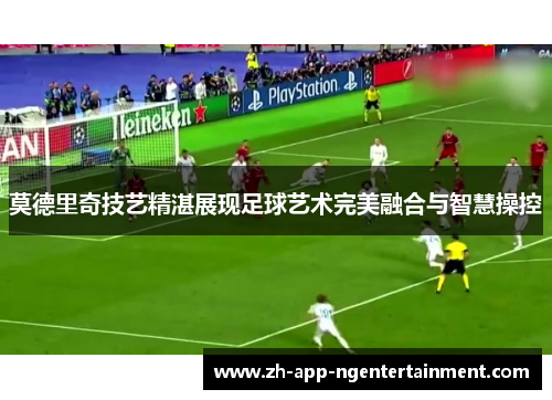 莫德里奇技艺精湛展现足球艺术完美融合与智慧操控