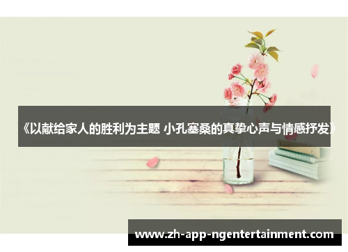 《以献给家人的胜利为主题 小孔塞桑的真挚心声与情感抒发》