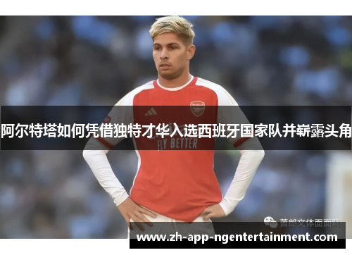 阿尔特塔如何凭借独特才华入选西班牙国家队并崭露头角