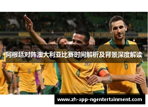 阿根廷对阵澳大利亚比赛时间解析及背景深度解读