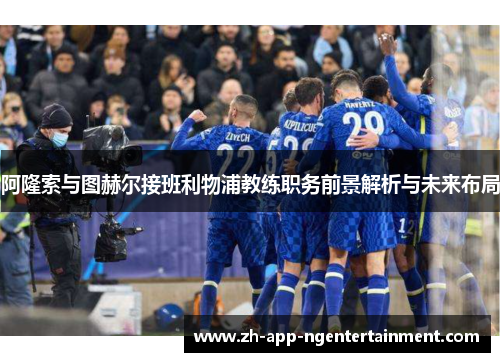 阿隆索与图赫尔接班利物浦教练职务前景解析与未来布局