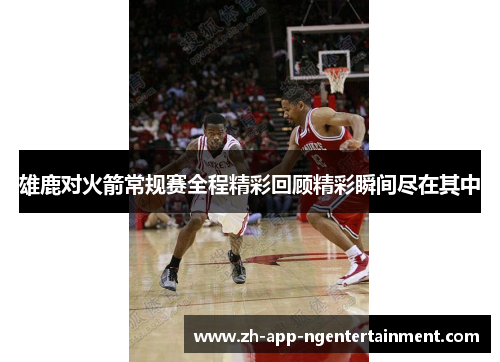雄鹿对火箭常规赛全程精彩回顾精彩瞬间尽在其中