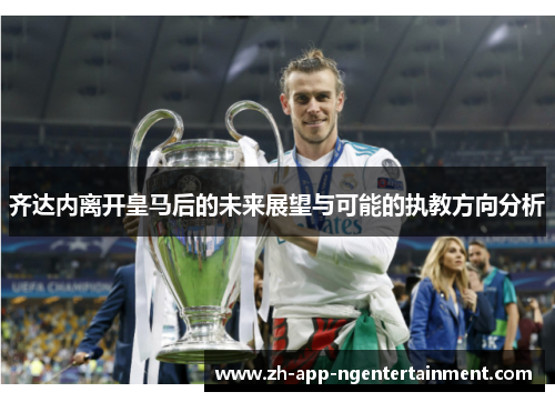 齐达内离开皇马后的未来展望与可能的执教方向分析
