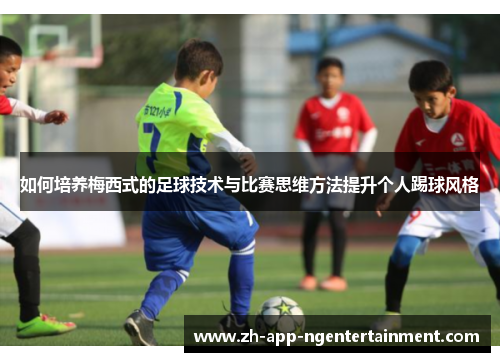 如何培养梅西式的足球技术与比赛思维方法提升个人踢球风格