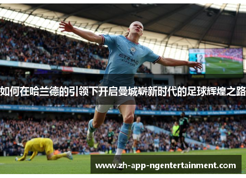 如何在哈兰德的引领下开启曼城崭新时代的足球辉煌之路