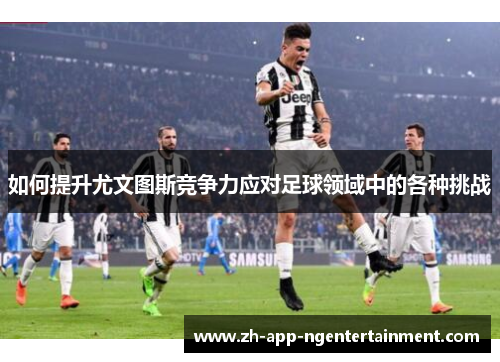 如何提升尤文图斯竞争力应对足球领域中的各种挑战