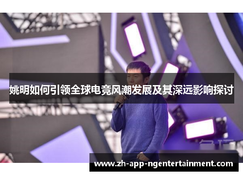 姚明如何引领全球电竞风潮发展及其深远影响探讨