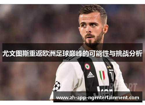尤文图斯重返欧洲足球巅峰的可能性与挑战分析