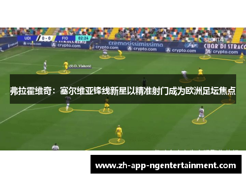 弗拉霍维奇：塞尔维亚锋线新星以精准射门成为欧洲足坛焦点