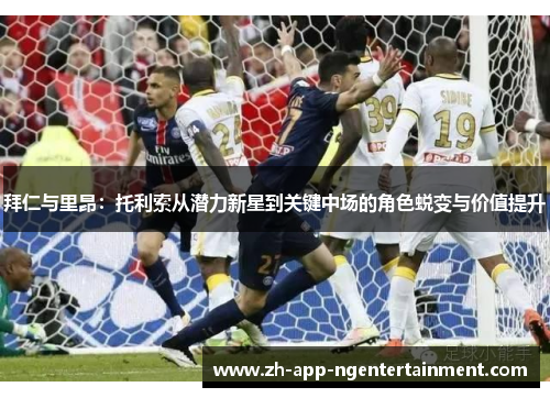 拜仁与里昂：托利索从潜力新星到关键中场的角色蜕变与价值提升