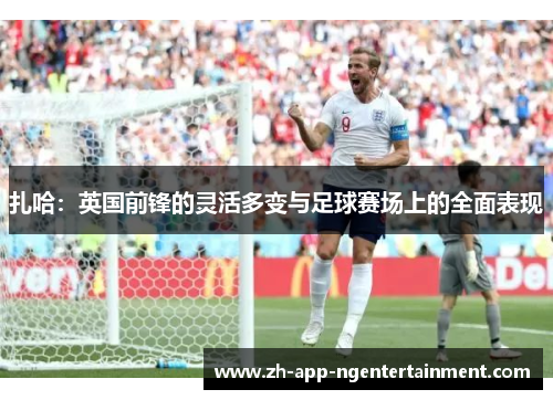 扎哈：英国前锋的灵活多变与足球赛场上的全面表现