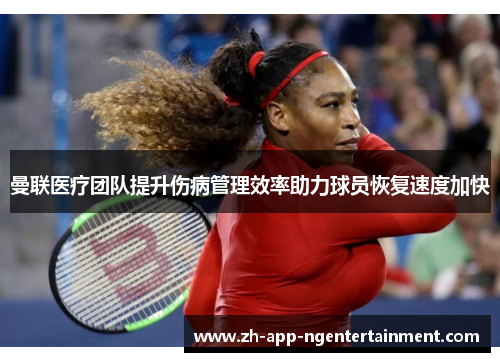 曼联医疗团队提升伤病管理效率助力球员恢复速度加快